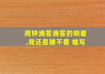 闹钟滴答滴答的响着,我还是睡不着 继写